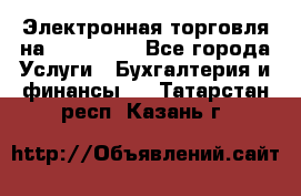 Электронная торговля на Sberbankm - Все города Услуги » Бухгалтерия и финансы   . Татарстан респ.,Казань г.